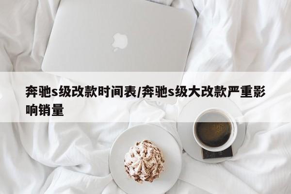 奔驰s级改款时间表/奔驰s级大改款严重影响销量