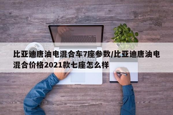 比亚迪唐油电混合车7座参数/比亚迪唐油电混合价格2021款七座怎么样