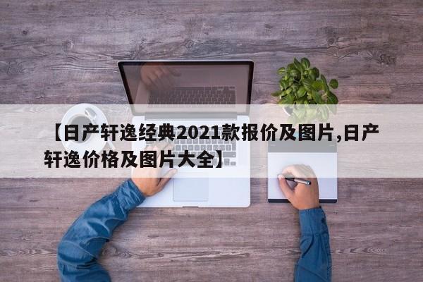 【日产轩逸经典2021款报价及图片,日产轩逸价格及图片大全】