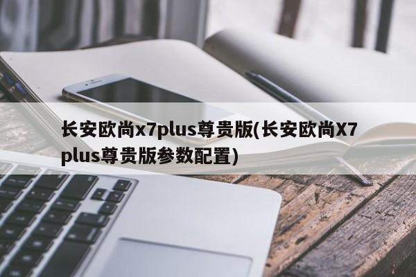 长安欧尚x7plus尊贵版(长安欧尚X7plus尊贵版参数配置)