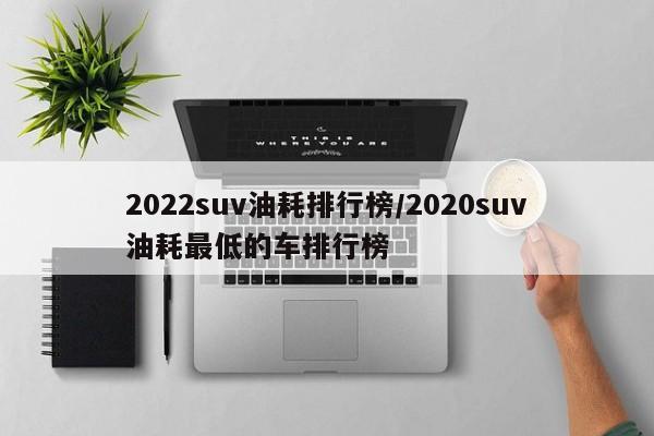 2022suv油耗排行榜/2020suv油耗最低的车排行榜