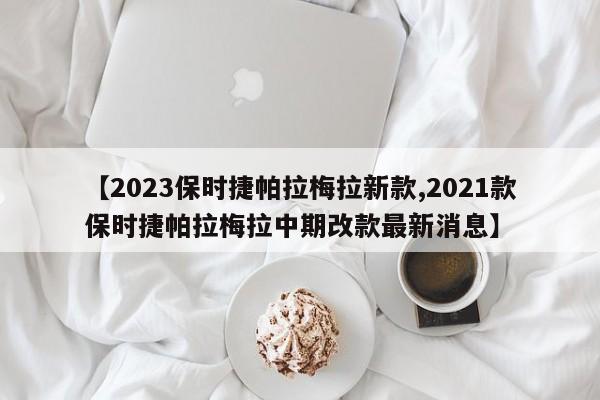 【2023保时捷帕拉梅拉新款,2021款保时捷帕拉梅拉中期改款最新消息】