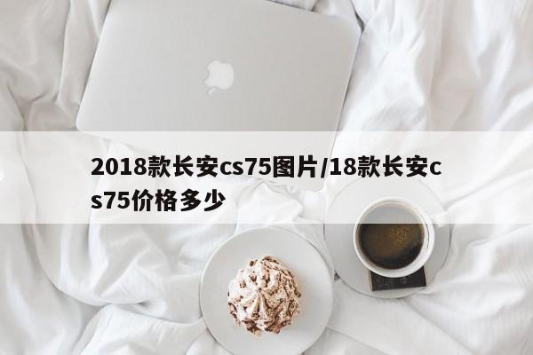 2018款长安cs75图片/18款长安cs75价格多少