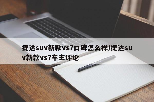 捷达suv新款vs7口碑怎么样/捷达suv新款vs7车主评论