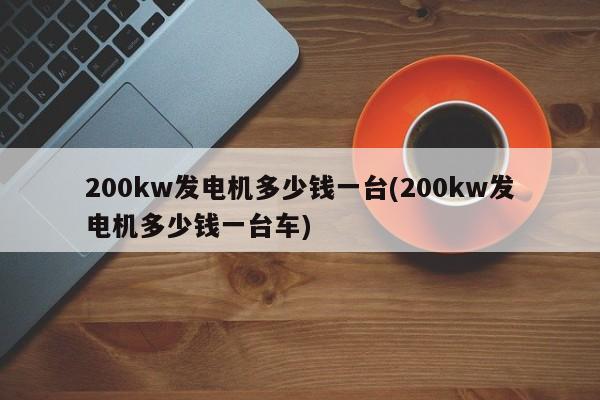 200kw发电机多少钱一台(200kw发电机多少钱一台车)