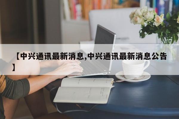 【中兴通讯最新消息,中兴通讯最新消息公告】