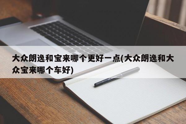 大众朗逸和宝来哪个更好一点(大众朗逸和大众宝来哪个车好)