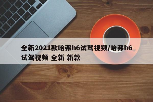 全新2021款哈弗h6试驾视频/哈弗h6试驾视频 全新 新款