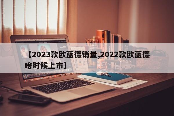【2023款欧蓝德销量,2022款欧蓝德啥时候上市】