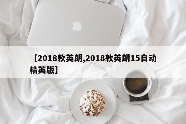 【2018款英朗,2018款英朗15自动精英版】