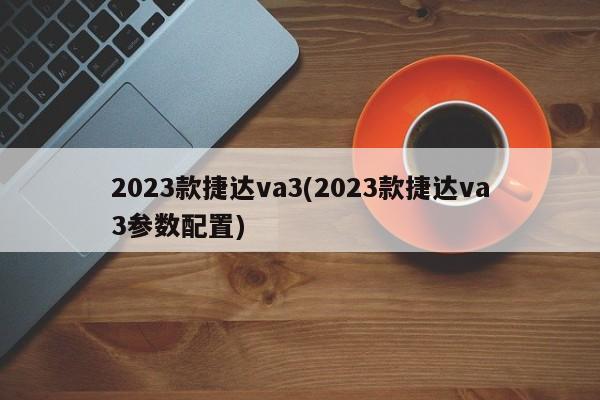 2023款捷达va3(2023款捷达va3参数配置)