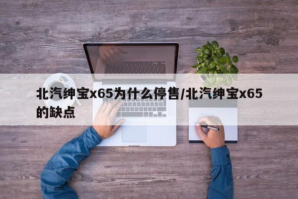 北汽绅宝x65为什么停售/北汽绅宝x65的缺点