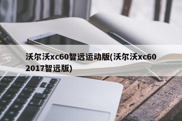沃尔沃xc60智远运动版(沃尔沃xc602017智远版)