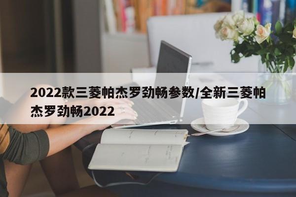 2022款三菱帕杰罗劲畅参数/全新三菱帕杰罗劲畅2022