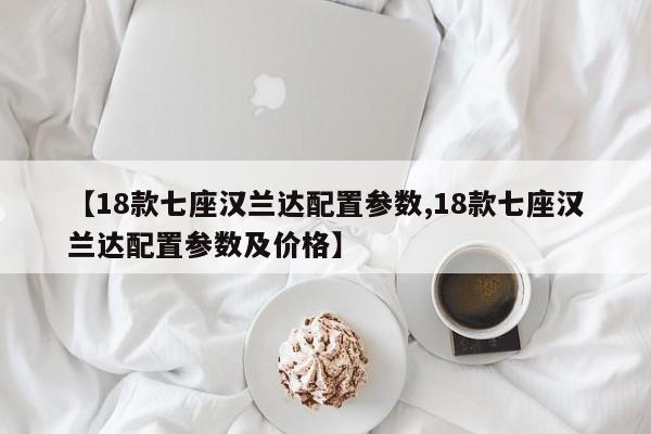 【18款七座汉兰达配置参数,18款七座汉兰达配置参数及价格】