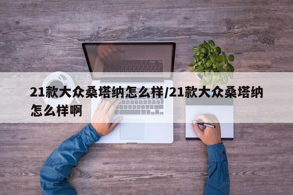 21款大众桑塔纳怎么样/21款大众桑塔纳怎么样啊