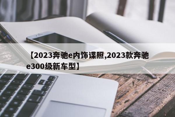 【2023奔驰e内饰谍照,2023款奔驰e300级新车型】