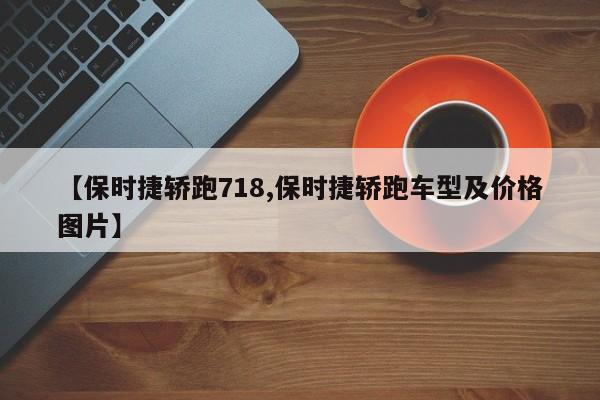 【保时捷轿跑718,保时捷轿跑车型及价格图片】