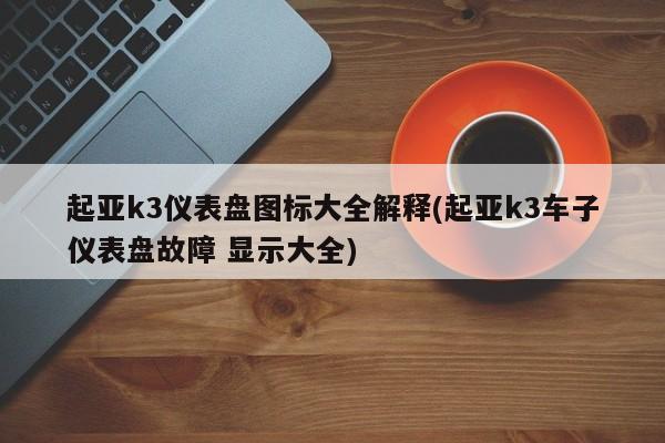 起亚k3仪表盘图标大全解释(起亚k3车子仪表盘故障 显示大全)