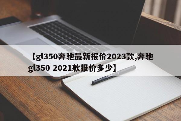 【gl350奔驰最新报价2023款,奔驰gl350 2021款报价多少】