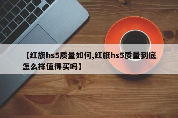 【红旗hs5质量如何,红旗hs5质量到底怎么样值得买吗】