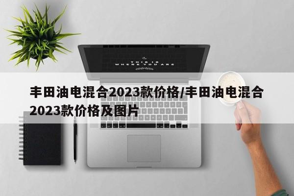 丰田油电混合2023款价格/丰田油电混合2023款价格及图片