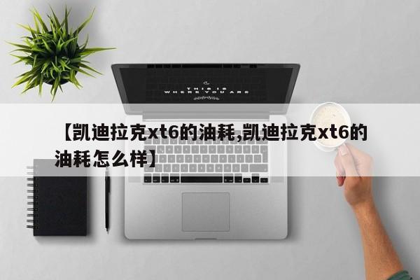 【凯迪拉克xt6的油耗,凯迪拉克xt6的油耗怎么样】