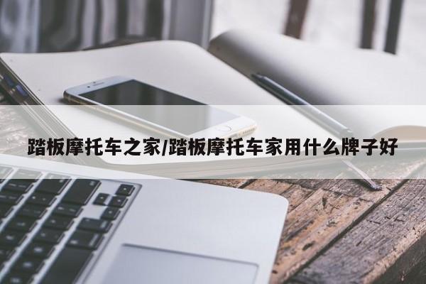 踏板摩托车之家/踏板摩托车家用什么牌子好
