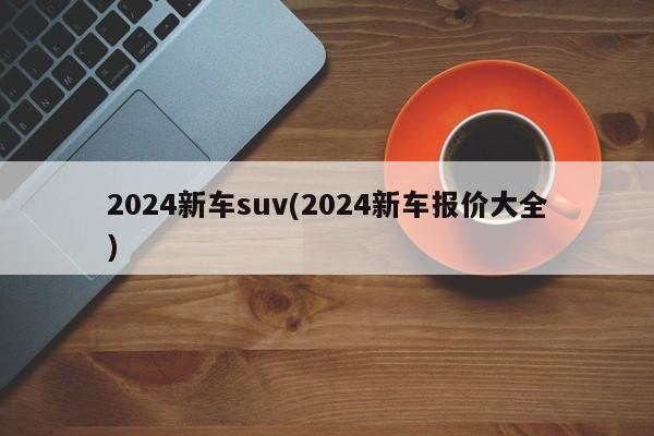 2024新车suv(2024新车报价大全)