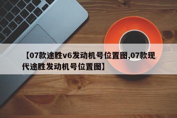【07款途胜v6发动机号位置图,07款现代途胜发动机号位置图】