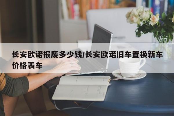 长安欧诺报废多少钱/长安欧诺旧车置换新车价格表车