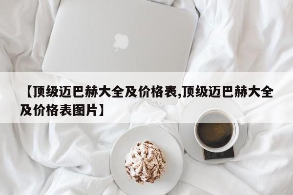 【顶级迈巴赫大全及价格表,顶级迈巴赫大全及价格表图片】