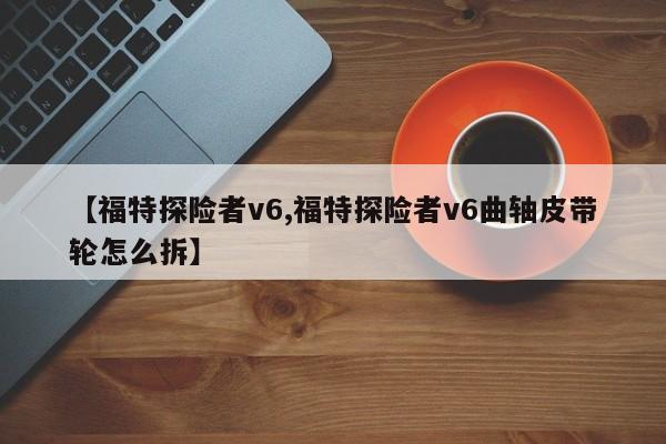 【福特探险者v6,福特探险者v6曲轴皮带轮怎么拆】
