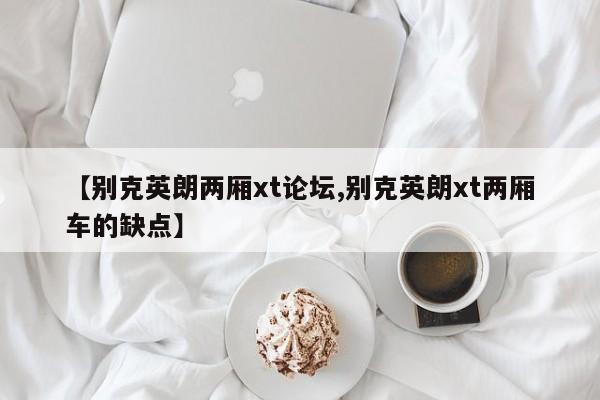 【别克英朗两厢xt论坛,别克英朗xt两厢车的缺点】