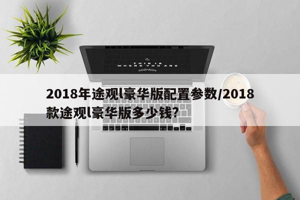 2018年途观l豪华版配置参数/2018款途观l豪华版多少钱?