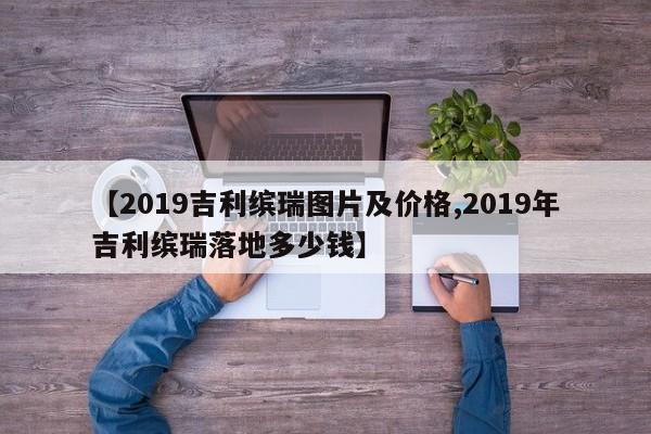 【2019吉利缤瑞图片及价格,2019年吉利缤瑞落地多少钱】