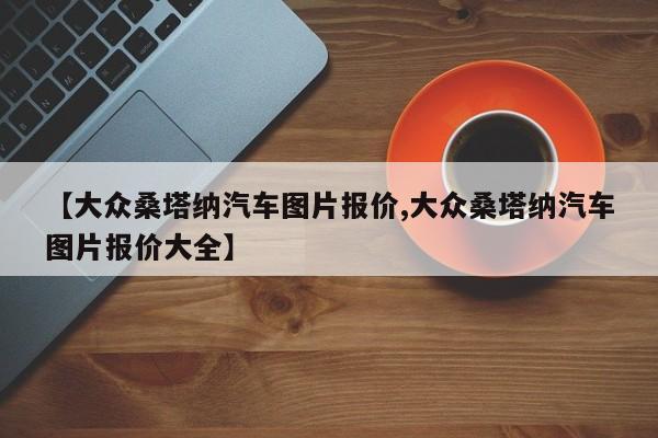 【大众桑塔纳汽车图片报价,大众桑塔纳汽车图片报价大全】