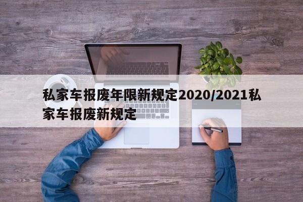 私家车报废年限新规定2020/2021私家车报废新规定