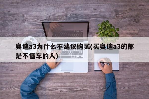 奥迪a3为什么不建议购买(买奥迪a3的都是不懂车的人)