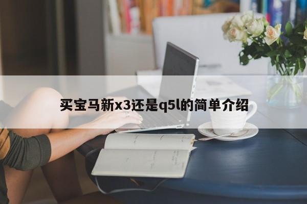 买宝马新x3还是q5l的简单介绍