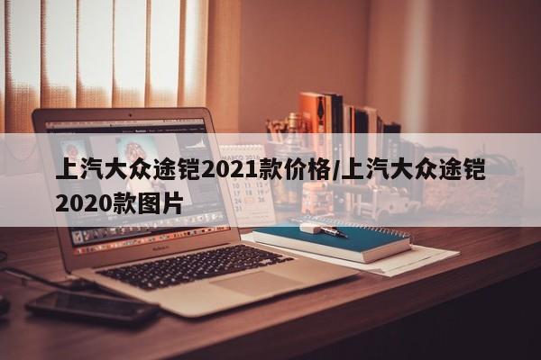 上汽大众途铠2021款价格/上汽大众途铠2020款图片
