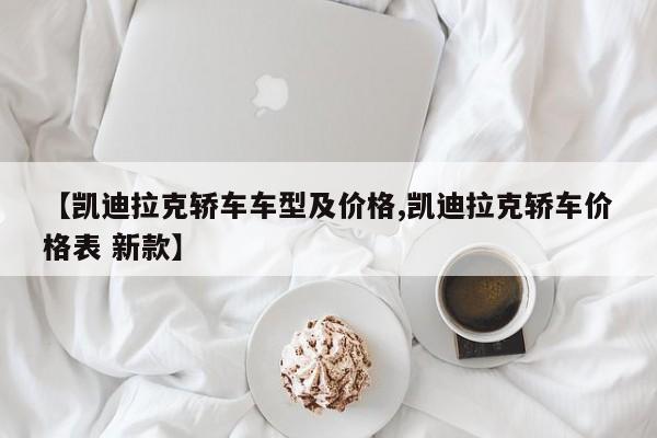 【凯迪拉克轿车车型及价格,凯迪拉克轿车价格表 新款】