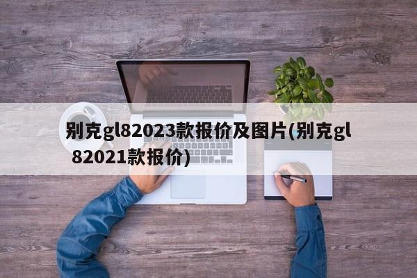 别克gl82023款报价及图片(别克gl 82021款报价)
