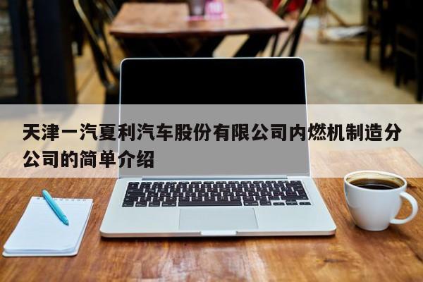 天津一汽夏利汽车股份有限公司内燃机制造分公司的简单介绍