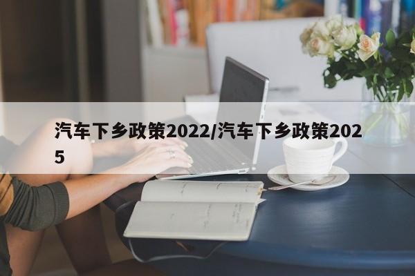 汽车下乡政策2022/汽车下乡政策2025
