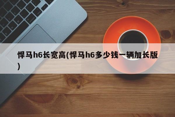 悍马h6长宽高(悍马h6多少钱一辆加长版)