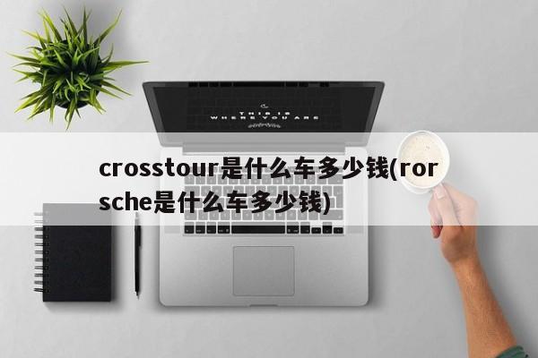 crosstour是什么车多少钱(rorsche是什么车多少钱)