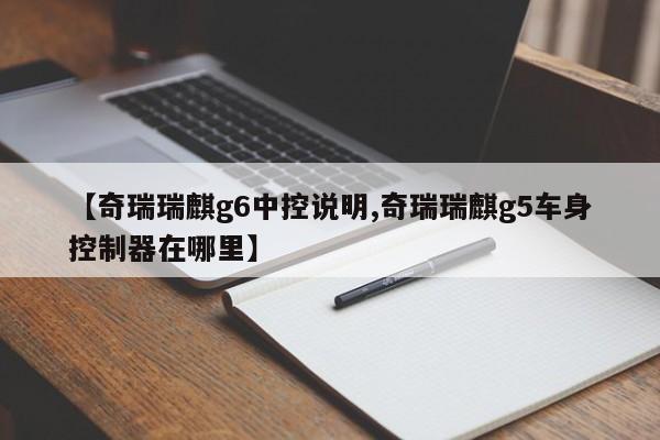 【奇瑞瑞麒g6中控说明,奇瑞瑞麒g5车身控制器在哪里】