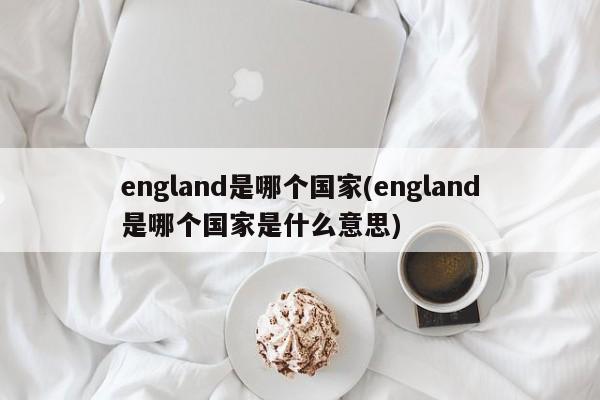 england是哪个国家(england是哪个国家是什么意思)