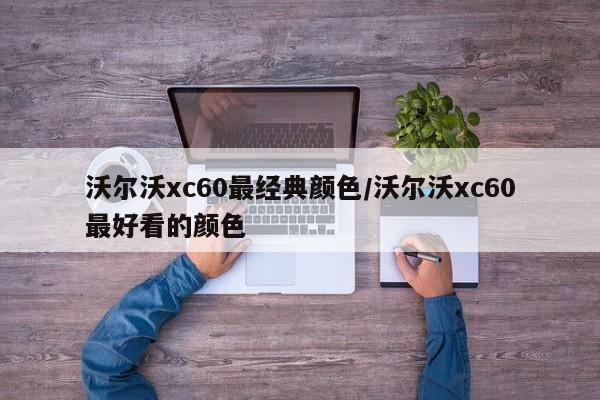 沃尔沃xc60最经典颜色/沃尔沃xc60最好看的颜色